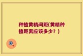 种植黄精间距(黄精种植距离应该多少？)