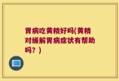 胃病吃黄精好吗(黄精对缓解胃病症状有帮助吗？)