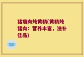 猪瘦肉炖黄精(黄精炖猪肉：营养丰富，滋补佳品)