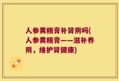 人参黄精膏补肾阴吗(人参黄精膏——滋补养阴，维护肾健康)