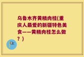 乌鲁木齐黄精肉桂(重庆人最爱的新疆特色美食——黄精肉桂怎么做？)