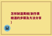 怎样制酒黄精(制作黄精酒的步骤及方法分享)
