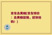 京东灸黄精(京东特价：灸黄精促销，赶快抢购！)