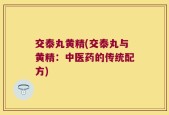 交泰丸黄精(交泰丸与黄精：中医药的传统配方)