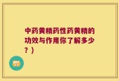 中药黄精药性药黄精的功效与作用你了解多少？)
