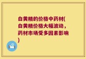 白黄精的价格中药材(白黄精价格大幅波动，药材市场受多因素影响)