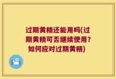 过期黄精还能用吗(过期黄精可否继续使用？ 如何应对过期黄精)