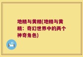 地精与黄精(地精与黄精：奇幻世界中的两个神奇角色)