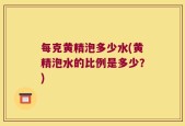 每克黄精泡多少水(黄精泡水的比例是多少？)