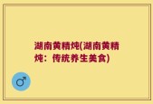 湖南黄精炖(湖南黄精炖：传统养生美食)