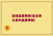 富硒桑葚黄精(富含硒元素的桑葚黄精)