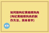 如何做枸杞黄精煨狗肉(枸杞黄精煨狗肉的制作方法，简单易学)