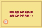 哪里出售中药黄精(哪里能买到中药黄精？)
