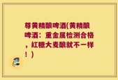 尊黄精酿啤酒(黄精酿啤酒：重金属检测合格，红糖大麦酿就不一样！)