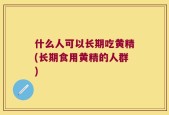 什么人可以长期吃黄精(长期食用黄精的人群)