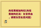 肉桂黄精加枸杞(肉桂黄精枸杞汤：补肾养血，调理女性私密问题)