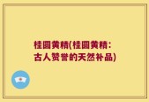 桂圆黄精(桂圆黄精：古人赞誉的天然补品)