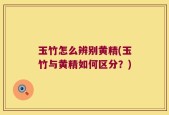 玉竹怎么辨别黄精(玉竹与黄精如何区分？)