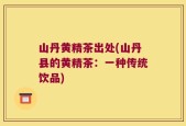 山丹黄精茶出处(山丹县的黄精茶：一种传统饮品)