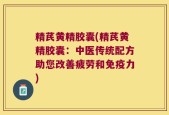 精芪黄精胶囊(精芪黄精胶囊：中医传统配方助您改善疲劳和免疫力)