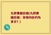 九转黄精价格(九转黄精价格：市场均价约为多少？)