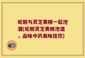 蛇胆与灵芝黄精一起泡酒(蛇胆灵芝黄精泡酒，品味中药美味佳饮)