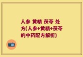 人参 黄精 茯苓 处方(人参+黄精+茯苓的中药配方解析)