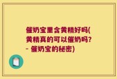 催奶宝里含黄精好吗(黄精真的可以催奶吗？- 催奶宝的秘密)