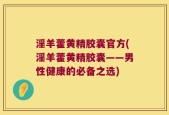 淫羊藿黄精胶囊官方(淫羊藿黄精胶囊——男性健康的必备之选)