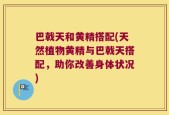 巴戟天和黄精搭配(天然植物黄精与巴戟天搭配，助你改善身体状况)