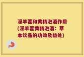 淫羊藿和黄精泡酒作用(淫羊藿黄精泡酒：草本饮品的功效及益处)