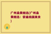 广州桑黄精选(广州桑黄精选：尝遍南国美食)
