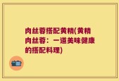 肉丝蓉搭配黄精(黄精肉丝蓉：一道美味健康的搭配料理)