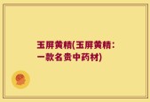 玉屏黄精(玉屏黄精：一款名贵中药材)