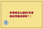 熟黄精怎么磨粉(熟黄精如何磨成细粉？)