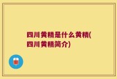 四川黄精是什么黄精(四川黄精简介)
