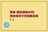 黄精 糖尿病能吃吗(黄精有助于控制糖尿病？)