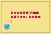 云南党参黄精(云南出品养生佳品：党参黄精)