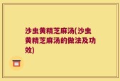 沙虫黄精芝麻汤(沙虫黄精芝麻汤的做法及功效)