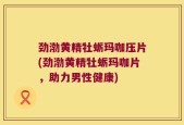 劲渤黄精牡蛎玛咖压片(劲渤黄精牡蛎玛咖片，助力男性健康)
