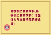 葛根桃仁黄精饮料(葛根桃仁黄精饮料：增强体力与滋补功效的好选择)