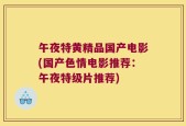 午夜特黄精品国产电影(国产色情电影推荐：午夜特级片推荐)