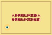 人参黄精杜仲泡酒(人参黄精杜仲浸泡美酒)