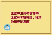 孟富林池州考察黄精(孟富林考察黄精，推动池州经济发展)