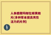 人参鹿鞭玛咖牡蛎黄精片(多种草本提高男性活力的片剂)