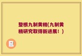 整根九制黄精(九制黄精研究取得新进展！)