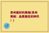贵州最好的黄精(贵州黄精：品质最优的神药！)