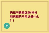 枸杞与黄精区别(枸杞和黄精的不同点是什么？)