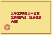 三平堂黄精(三平堂推出黄精产品，新添健康选择)