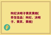 枸杞决明子黄芪黄精(养生佳品：枸杞、决明子、黄芪、黄精)